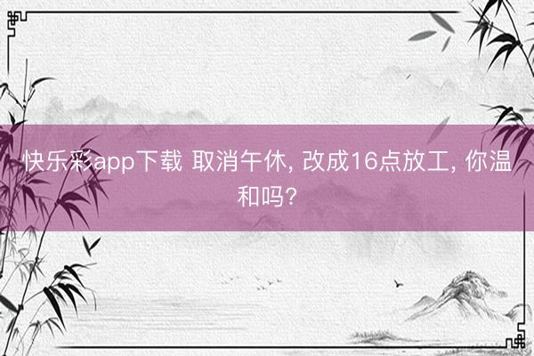 快乐彩app下载 取消午休， 改成16点放工， 你温和吗?