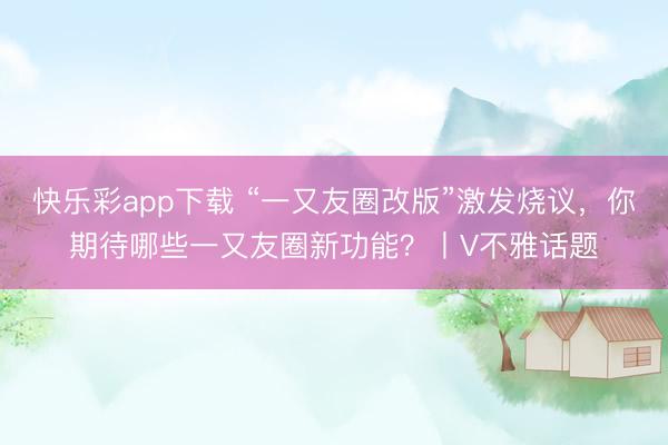 快乐彩app下载 “一又友圈改版”激发烧议，你期待哪些一又友圈新功能？丨V不雅话题