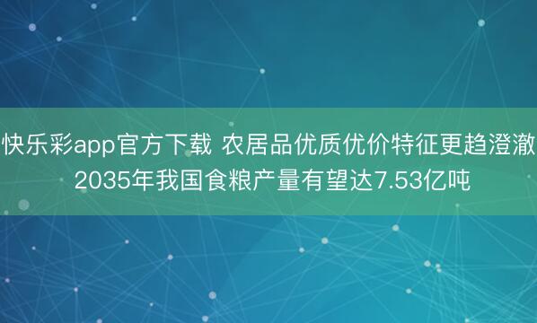 快乐彩app官方下载 农居品优质优价特征更趋澄澈 2035年我国食粮产量有望达7.53亿吨