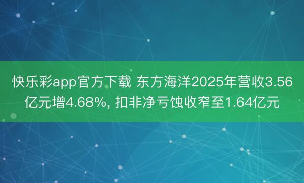 快乐彩app官方下载 东方海洋2025年营收3.56亿元增4.68%， 扣非净亏蚀收窄至1.64亿元