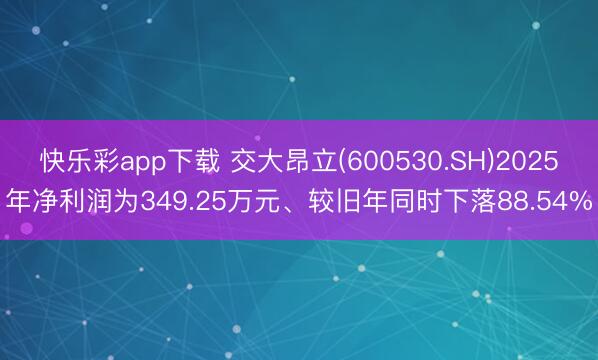 快乐彩app下载 交大昂立(600530.SH)2025年净利润为349.25万元、较旧年同时下落88.54%