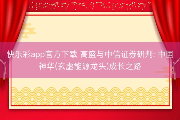 快乐彩app官方下载 高盛与中信证券研判: 中国神华(玄虚能源龙头)成长之路