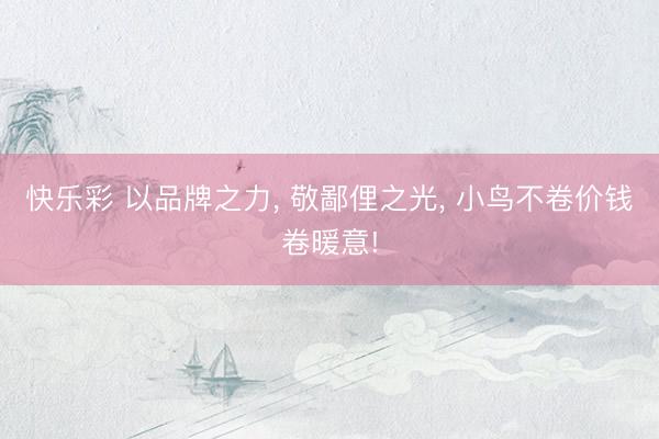快乐彩 以品牌之力， 敬鄙俚之光， 小鸟不卷价钱卷暖意!