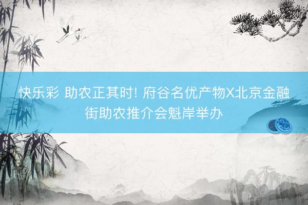 快乐彩 助农正其时! 府谷名优产物X北京金融街助农推介会魁岸举办