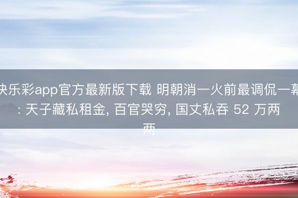快乐彩app官方最新版下载 明朝消一火前最调侃一幕: 天子藏私租金， 百官哭穷， 国丈私吞 52 万两