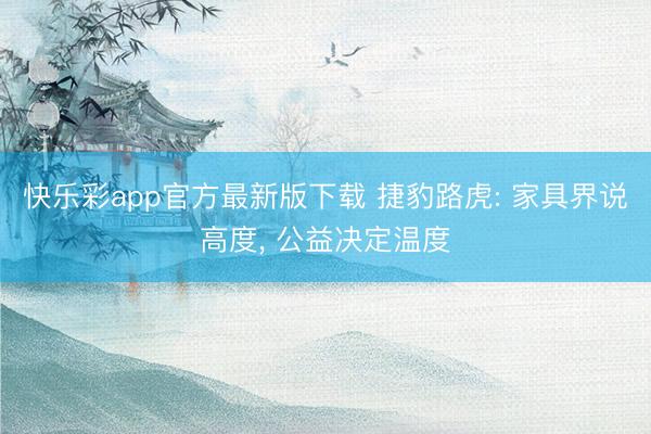 快乐彩app官方最新版下载 捷豹路虎: 家具界说高度， 公益决定温度