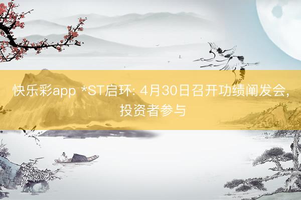 快乐彩app *ST启环: 4月30日召开功绩阐发会， 投资者参与
