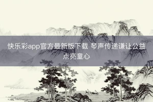 快乐彩app官方最新版下载 琴声传递谦让公益点亮童心