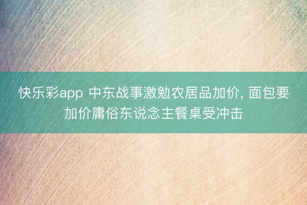 快乐彩app 中东战事激勉农居品加价， 面包要加价庸俗东说念主餐桌受冲击