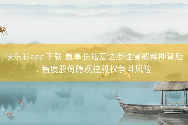 快乐彩app下载 董事长陆宏达涉性侵被羁押背后， 智度股份隐现控股权争斗风险
