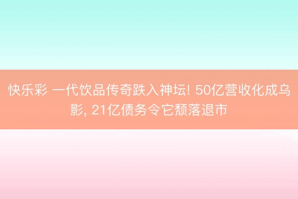 快乐彩 一代饮品传奇跌入神坛! 50亿营收化成乌影， 21亿债务令它颓落退市