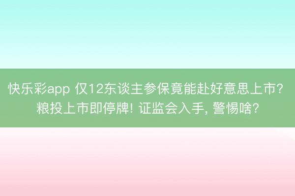 快乐彩app 仅12东谈主参保竟能赴好意思上市? 粮投上市即停牌! 证监会入手， 警惕啥?