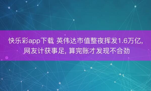 快乐彩app下载 英伟达市值整夜挥发1.6万亿， 网友计获事足， 算完账才发现不合劲