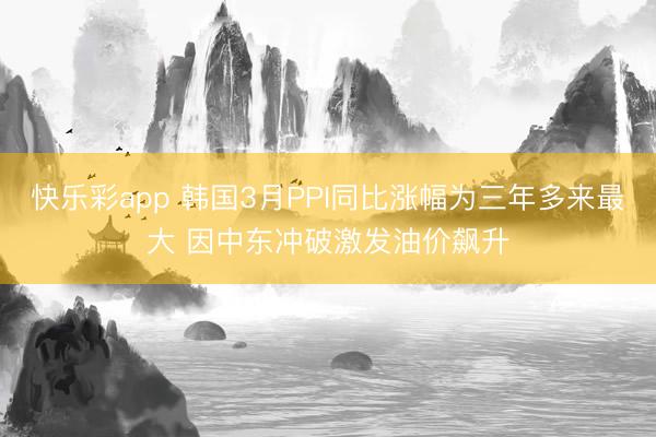 快乐彩app 韩国3月PPI同比涨幅为三年多来最大 因中东冲破激发油价飙升