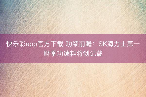 快乐彩app官方下载 功绩前瞻：SK海力士第一财季功绩料将创记载
