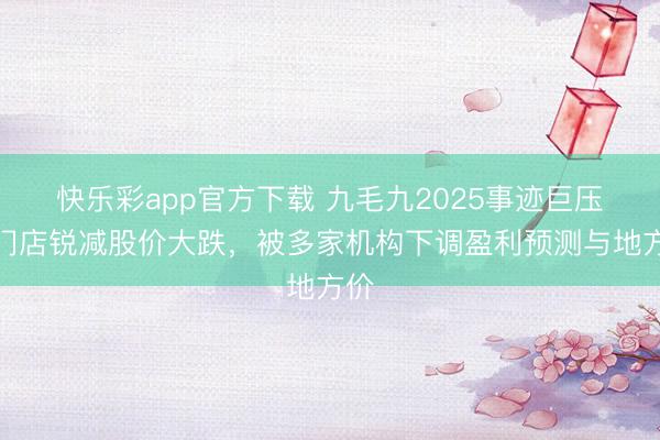 快乐彩app官方下载 九毛九2025事迹巨压：门店锐减股价大跌，被多家机构下调盈利预测与地方价