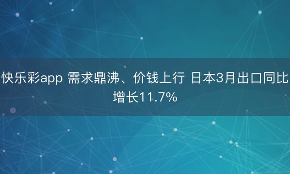 快乐彩app 需求鼎沸、价钱上行 日本3月出口同比增长11.7%
