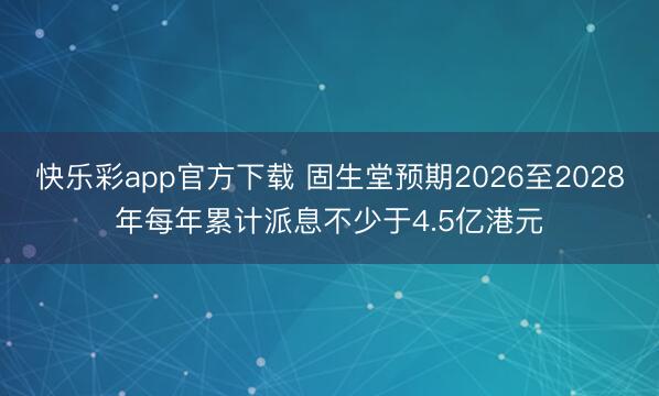 快乐彩app官方下载 固生堂预期2026至2028年每年累计派息不少于4.5亿港元