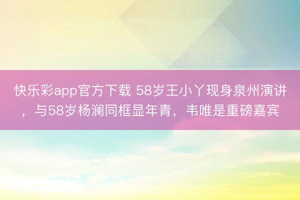 快乐彩app官方下载 58岁王小丫现身泉州演讲，与58岁杨澜同框显年青，韦唯是重磅嘉宾