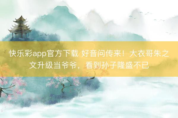 快乐彩app官方下载 好音问传来！大衣哥朱之文升级当爷爷，看到孙子隆盛不已