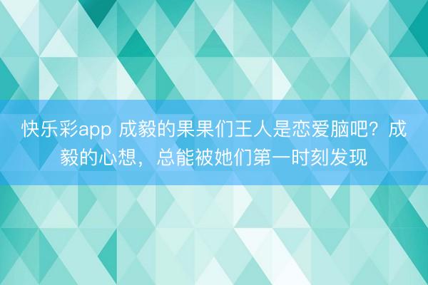 快乐彩app 成毅的果果们王人是恋爱脑吧？成毅的心想，总能被她们第一时刻发现