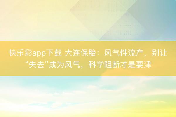 快乐彩app下载 大连保胎：风气性流产，别让“失去”成为风气，科学阻断才是要津