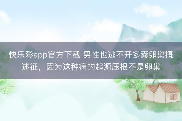 快乐彩app官方下载 男性也逃不开多囊卵巢概述征，因为这种病的起源压根不是卵巢