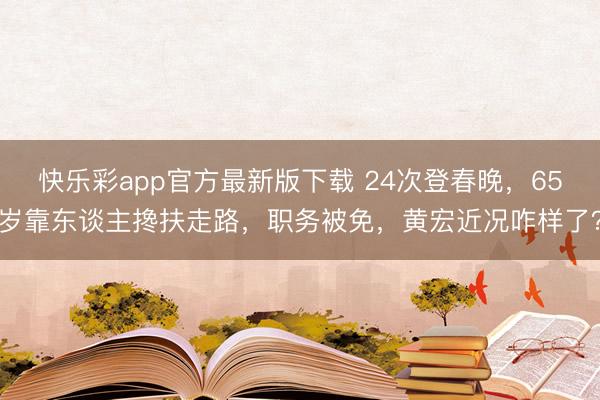快乐彩app官方最新版下载 24次登春晚，65岁靠东谈主搀扶走路，职务被免，黄宏近况咋样了？