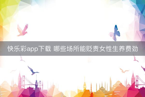 快乐彩app下载 哪些场所能贬责女性生养费劲