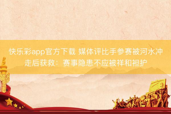快乐彩app官方下载 媒体评比手参赛被河水冲走后获救：赛事隐患不应被祥和袒护
