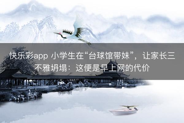 快乐彩app 小学生在“台球馆带妹”，让家长三不雅坍塌：这便是早上网的代价
