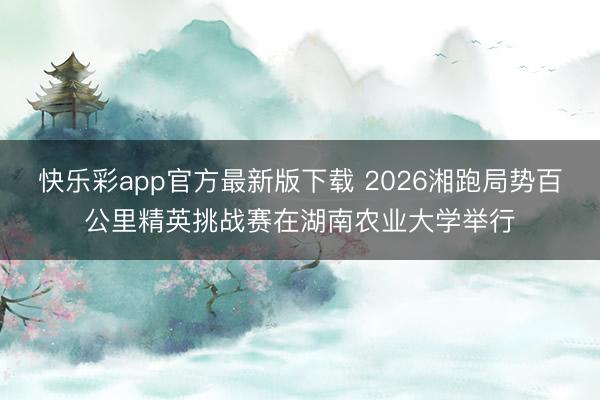 快乐彩app官方最新版下载 2026湘跑局势百公里精英挑战赛在湖南农业大学举行