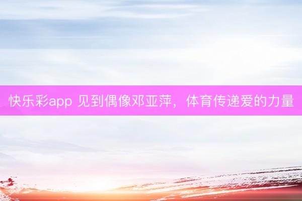 快乐彩app 见到偶像邓亚萍，体育传递爱的力量