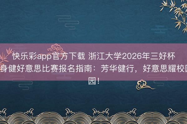 快乐彩app官方下载 浙江大学2026年三好杯健身健好意思比赛报名指南：芳华健行，好意思耀校园！