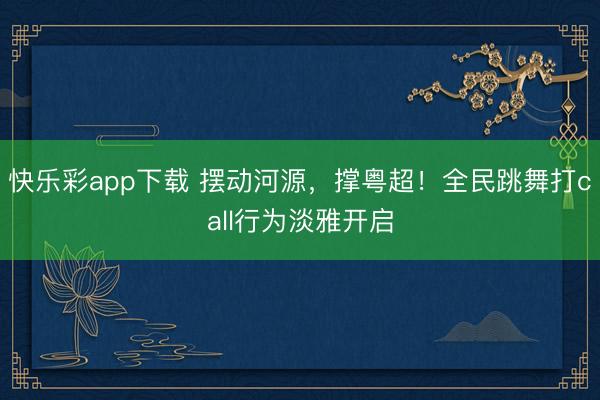 快乐彩app下载 摆动河源，撑粤超！全民跳舞打call行为淡雅开启
