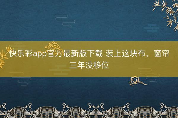 快乐彩app官方最新版下载 装上这块布，窗帘三年没移位