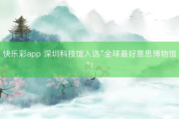快乐彩app 深圳科技馆入选“全球最好意思博物馆”！