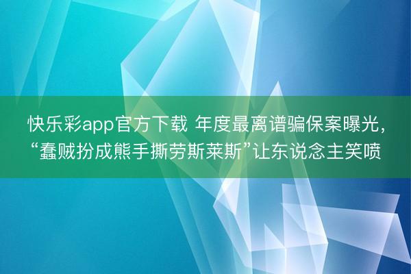 快乐彩app官方下载 年度最离谱骗保案曝光，“蠢贼扮成熊手撕劳斯莱斯”让东说念主笑喷