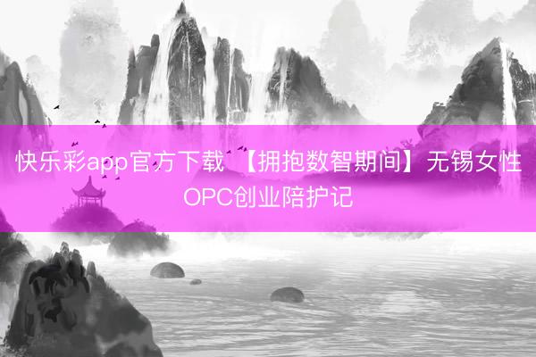 快乐彩app官方下载 【拥抱数智期间】无锡女性OPC创业陪护记
