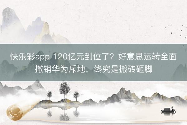 快乐彩app 120亿元到位了？好意思运转全面撤销华为斥地，终究是搬砖砸脚
