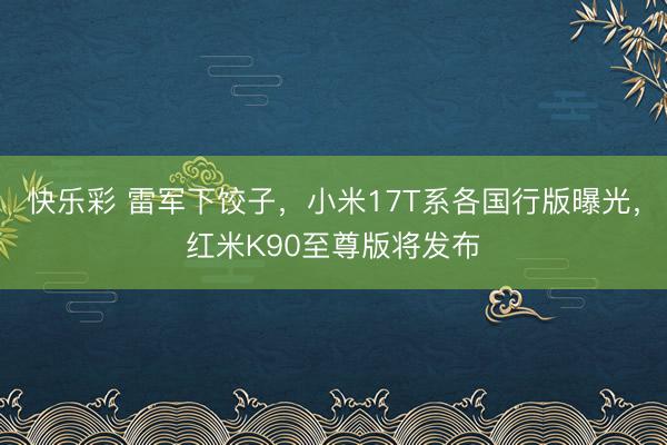 快乐彩 雷军下饺子，小米17T系各国行版曝光，红米K90至尊版将发布