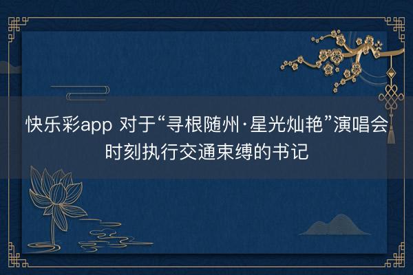 快乐彩app 对于“寻根随州·星光灿艳”演唱会时刻执行交通束缚的书记