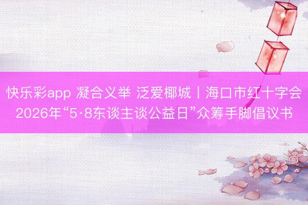 快乐彩app 凝合义举 泛爱椰城丨海口市红十字会2026年“5·8东谈主谈公益日”众筹手脚倡议书