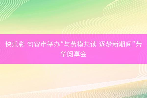 快乐彩 句容市举办“与劳模共读 逐梦新期间”芳华阅享会
