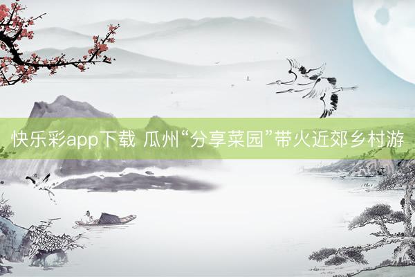 快乐彩app下载 瓜州“分享菜园”带火近郊乡村游