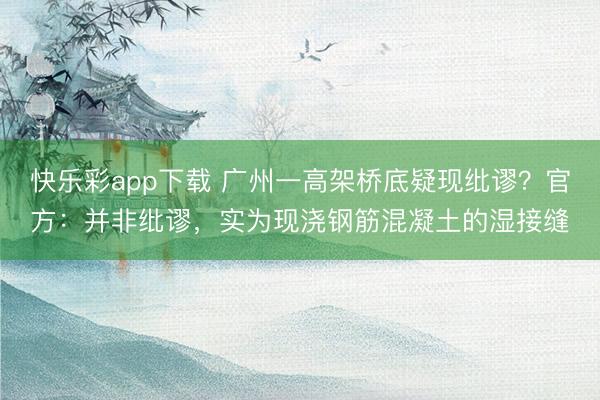 快乐彩app下载 广州一高架桥底疑现纰谬？官方：并非纰谬，实为现浇钢筋混凝土的湿接缝