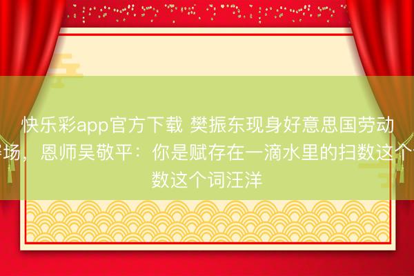 快乐彩app官方下载 樊振东现身好意思国劳动乒联赛场，恩师吴敬平：你是赋存在一滴水里的扫数这个词汪洋