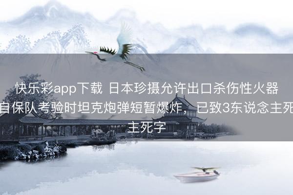 快乐彩app下载 日本珍摄允许出口杀伤性火器！自保队考验时坦克炮弹短暂爆炸，已致3东说念主死字