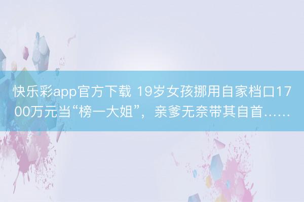 快乐彩app官方下载 19岁女孩挪用自家档口1700万元当“榜一大姐”，亲爹无奈带其自首……