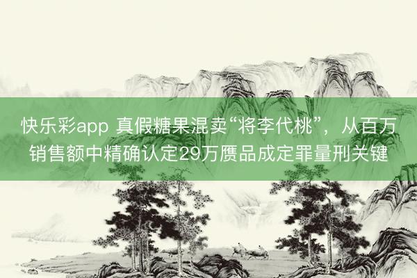 快乐彩app 真假糖果混卖“将李代桃”，从百万销售额中精确认定29万赝品成定罪量刑关键